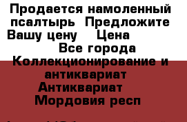 Продается намоленный псалтырь. Предложите Вашу цену! › Цена ­ 600 000 - Все города Коллекционирование и антиквариат » Антиквариат   . Мордовия респ.